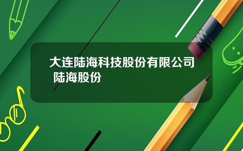 大连陆海科技股份有限公司 陆海股份